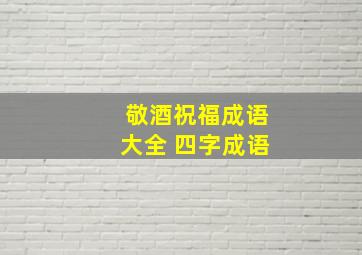 敬酒祝福成语大全 四字成语